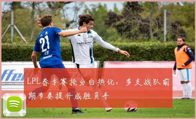 LPL春季赛抢分白热化，多支战队前期节奏提升成胜负手