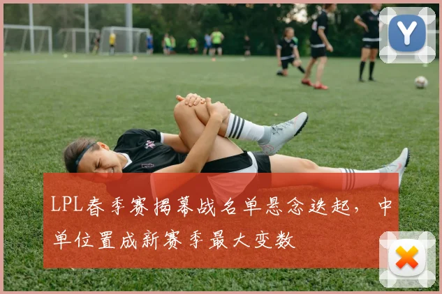 LPL春季赛揭幕战名单悬念迭起，中单位置成新赛季最大变数