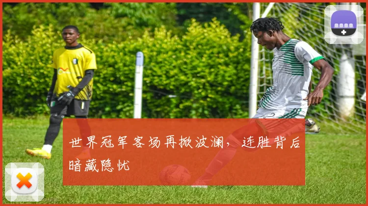 世界冠军客场再掀波澜，连胜背后暗藏隐忧