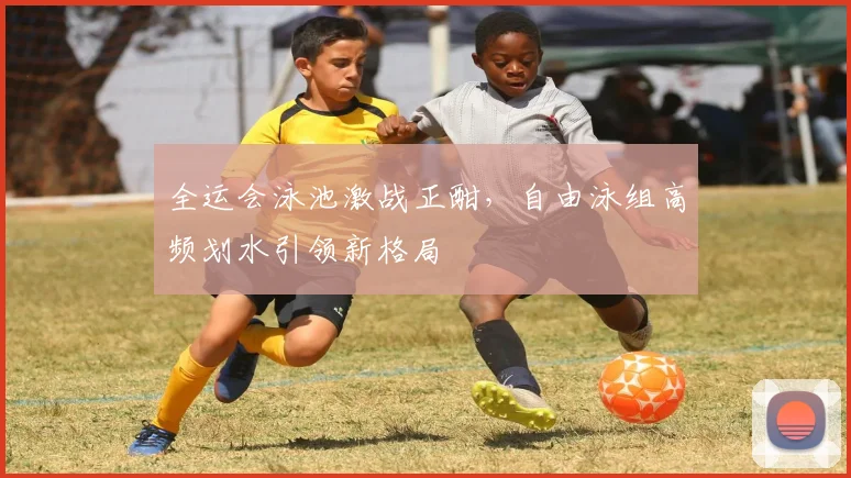 全运会泳池激战正酣，自由泳组高频划水引领新格局