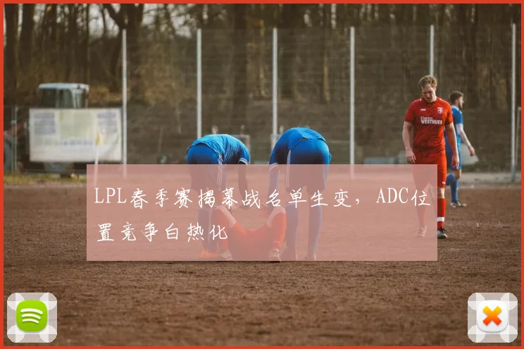 LPL春季赛揭幕战名单生变，ADC位置竞争白热化