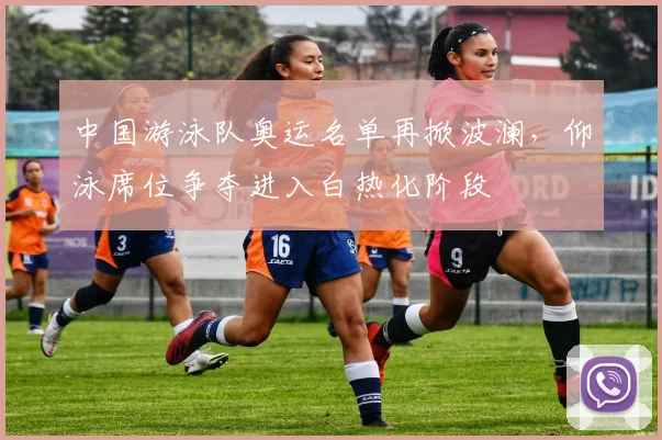 中国游泳队奥运名单再掀波澜，仰泳席位争夺进入白热化阶段