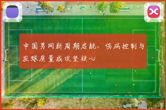 中国男网新周期启航，伤病控制与发球质量成攻坚核心