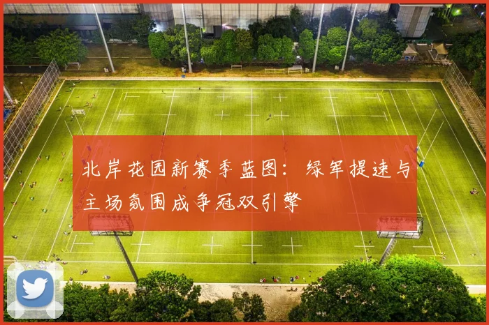 北岸花园新赛季蓝图：绿军提速与主场氛围成争冠双引擎