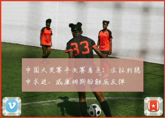 中国大奖赛半决赛看点：法拉利稳中求进，威廉姆斯盼触底反弹