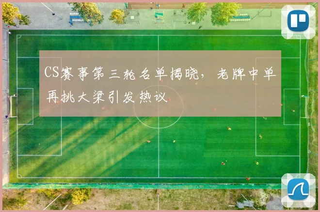 CS赛事第三轮名单揭晓，老牌中单再挑大梁引发热议