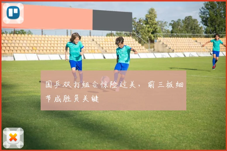 国乒双打组合惊险过关，前三板细节成胜负关键