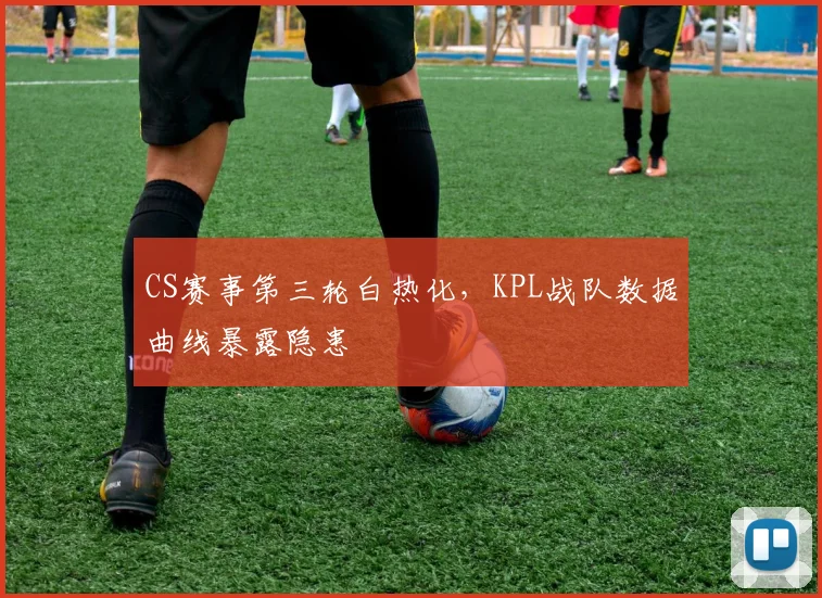 CS赛事第三轮白热化，KPL战队数据曲线暴露隐患
