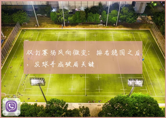 双打赛场风向微变：排名稳固之后，发球手成破局关键