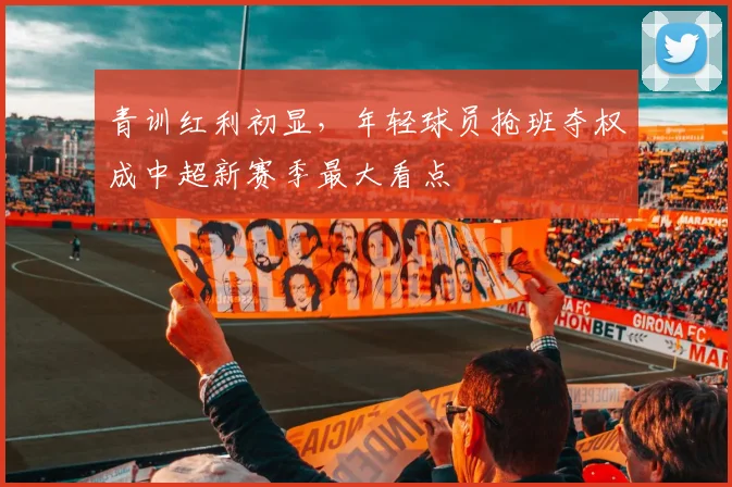 青训红利初显，年轻球员抢班夺权成中超新赛季最大看点