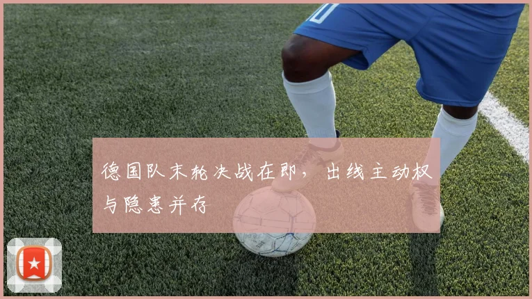 德国队末轮决战在即，出线主动权与隐患并存