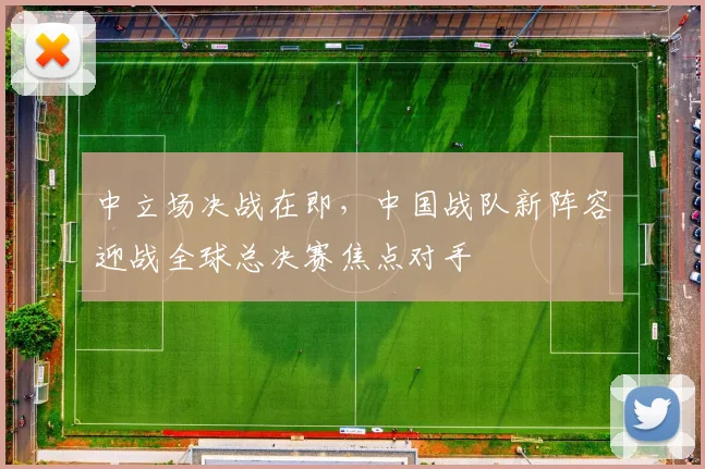中立场决战在即，中国战队新阵容迎战全球总决赛焦点对手