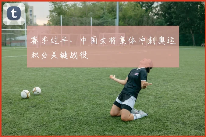 赛季过半，中国女将集体冲刺奥运积分关键战役