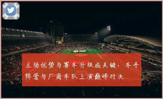 主场优势与赛车升级成关键，车手阵营与厂商车队上演巅峰对决