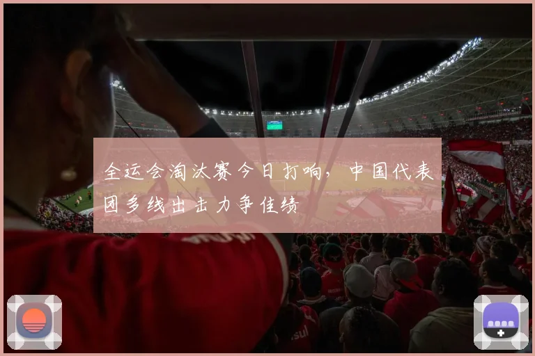 全运会淘汰赛今日打响，中国代表团多线出击力争佳绩