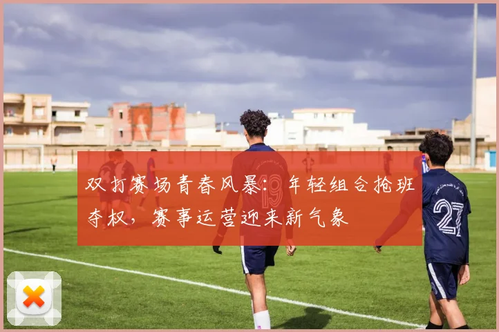 双打赛场青春风暴：年轻组合抢班夺权，赛事运营迎来新气象