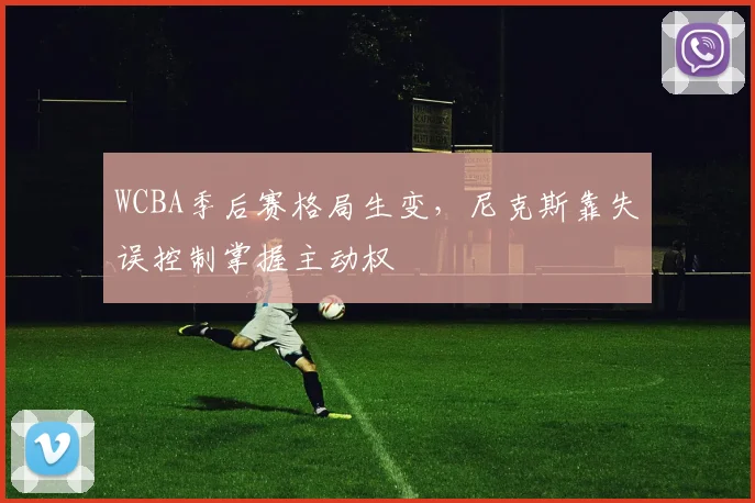 WCBA季后赛格局生变，尼克斯靠失误控制掌握主动权