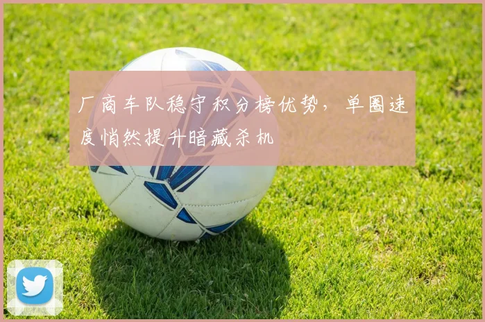 厂商车队稳守积分榜优势，单圈速度悄然提升暗藏杀机