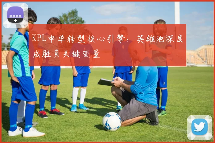 KPL中单转型核心引擎，英雄池深度成胜负关键变量