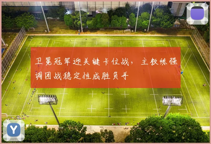 卫冕冠军迎关键卡位战，主教练强调团战稳定性成胜负手