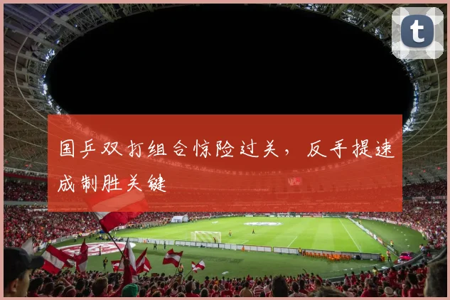 国乒双打组合惊险过关，反手提速成制胜关键