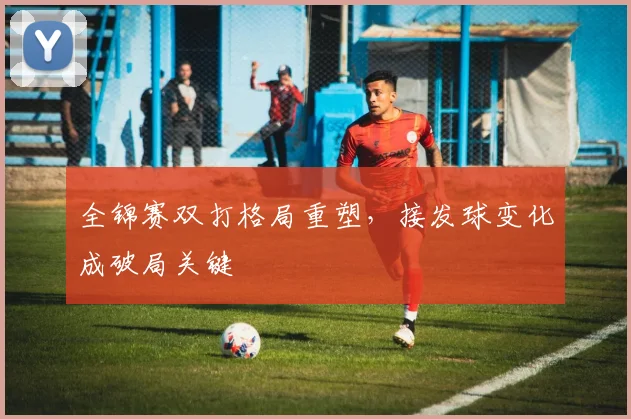 全锦赛双打格局重塑，接发球变化成破局关键