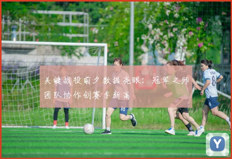 关键战役前夕数据亮眼：冠军之师团队协作创赛季新高