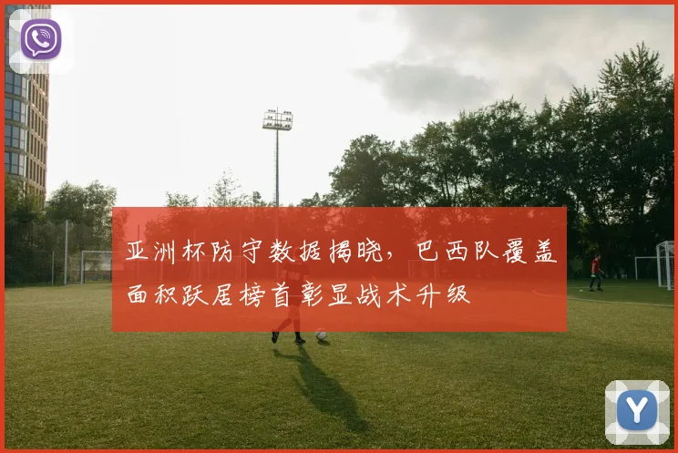 亚洲杯防守数据揭晓，巴西队覆盖面积跃居榜首彰显战术升级