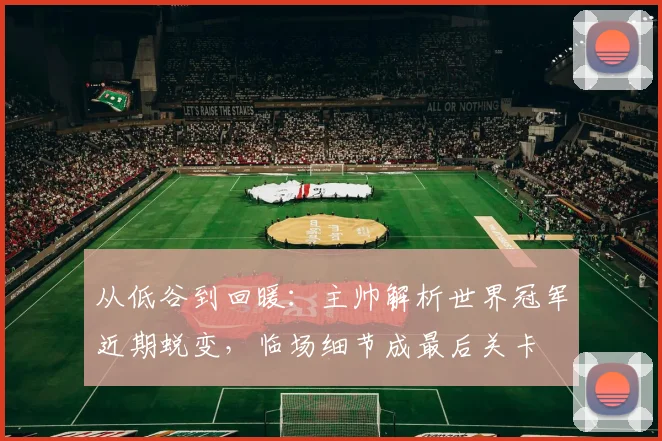 从低谷到回暖：主帅解析世界冠军近期蜕变，临场细节成最后关卡