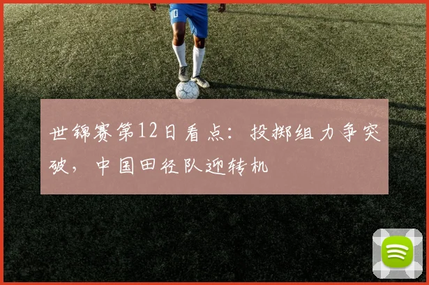 世锦赛第12日看点：投掷组力争突破，中国田径队迎转机