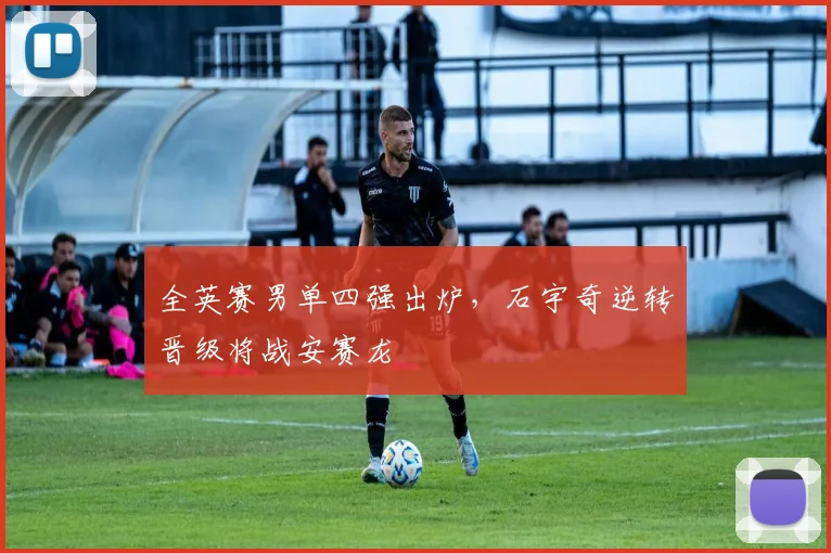 全英赛男单四强出炉，石宇奇逆转晋级将战安赛龙