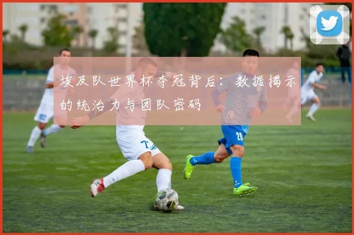 埃及队世界杯夺冠背后：数据揭示的统治力与团队密码