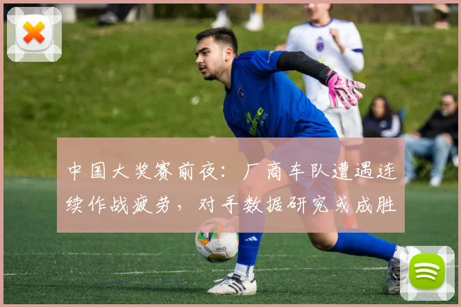 中国大奖赛前夜：厂商车队遭遇连续作战疲劳，对手数据研究或成胜负手