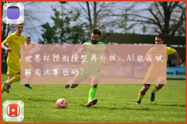 世界杯预测模型再升级，AI能否破解淘汰赛密码？