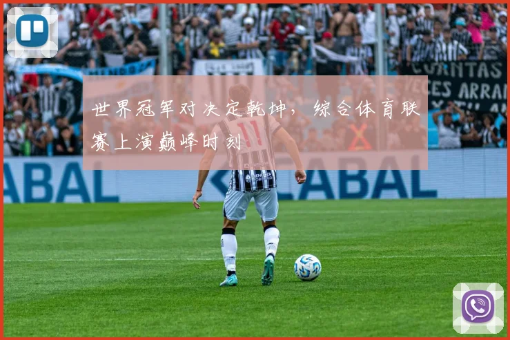 世界冠军对决定乾坤，综合体育联赛上演巅峰时刻