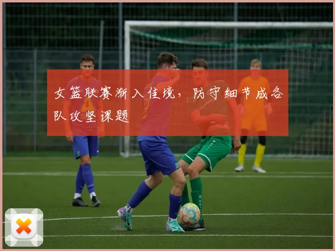 女篮联赛渐入佳境，防守细节成各队攻坚课题