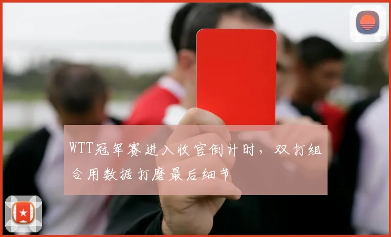 WTT冠军赛进入收官倒计时，双打组合用数据打磨最后细节
