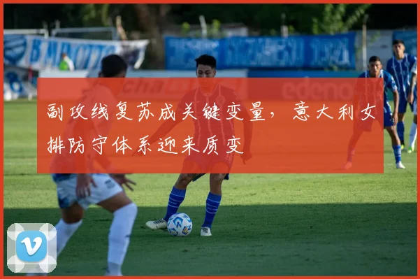 副攻线复苏成关键变量，意大利女排防守体系迎来质变