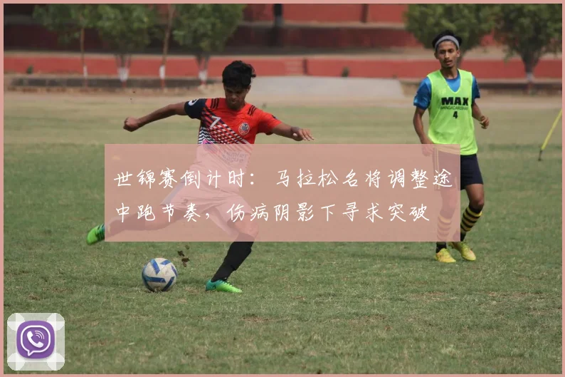 世锦赛倒计时：马拉松名将调整途中跑节奏，伤病阴影下寻求突破