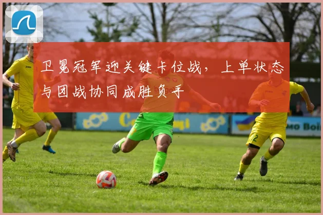 卫冕冠军迎关键卡位战，上单状态与团战协同成胜负手