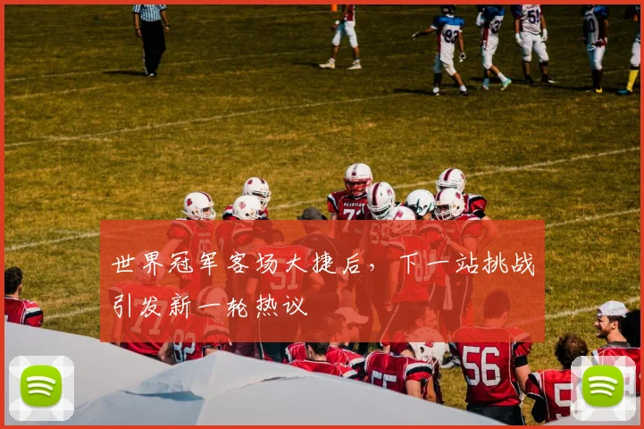 世界冠军客场大捷后，下一站挑战引发新一轮热议