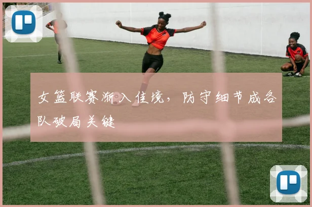 女篮联赛渐入佳境，防守细节成各队破局关键