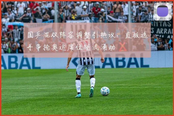 国乒混双阵容调整引热议，直板选手争抢奥运席位暗流涌动