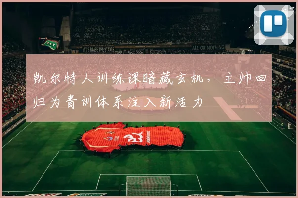 凯尔特人训练课暗藏玄机，主帅回归为青训体系注入新活力
