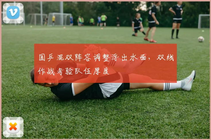 国乒混双阵容调整浮出水面，双线作战考验队伍厚度